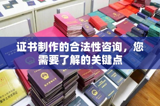 南投证书制作的合法性咨询，您需要了解的关键点
