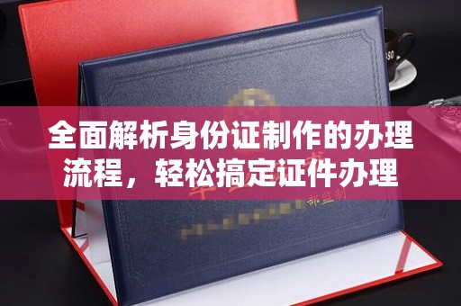 南投全面解析身份证制作的办理流程，轻松搞定证件办理
