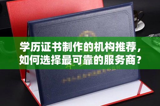 南投学历证书制作的机构推荐，如何选择最可靠的服务商？