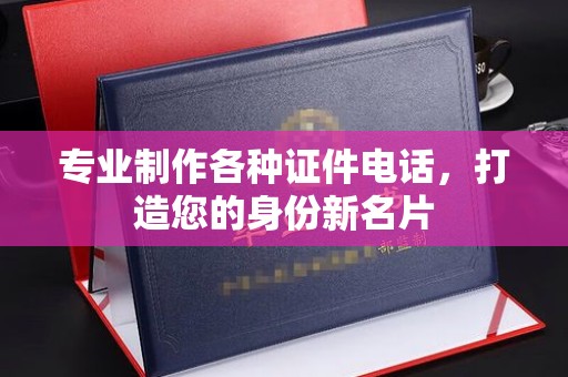 南投专业制作各种证件电话，打造您的身份新名片