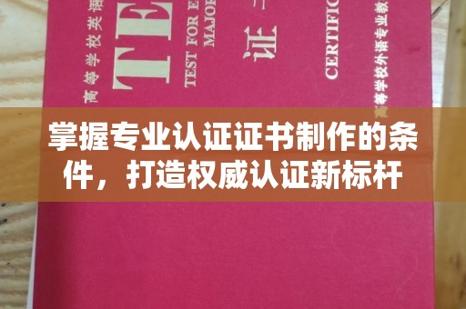 南投掌握专业认证证书制作的条件，打造权威认证新标杆