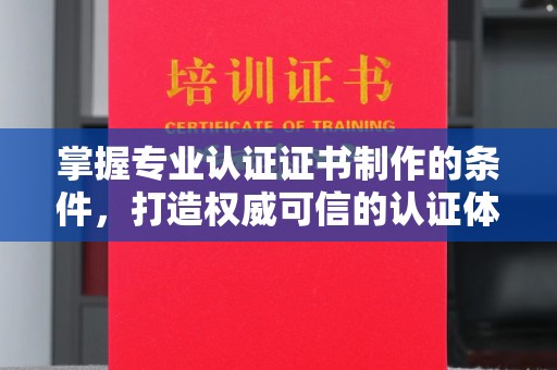 南投掌握专业认证证书制作的条件，打造权威可信的认证体系