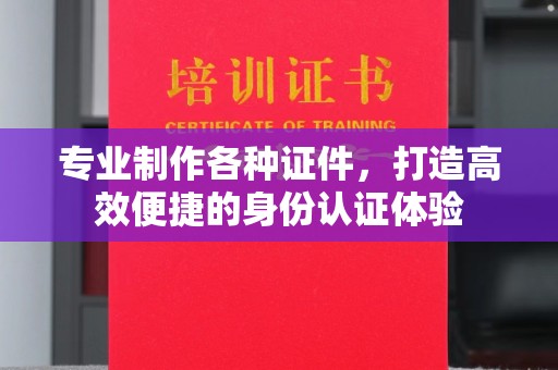 南投专业制作各种证件，打造高效便捷的身份认证体验