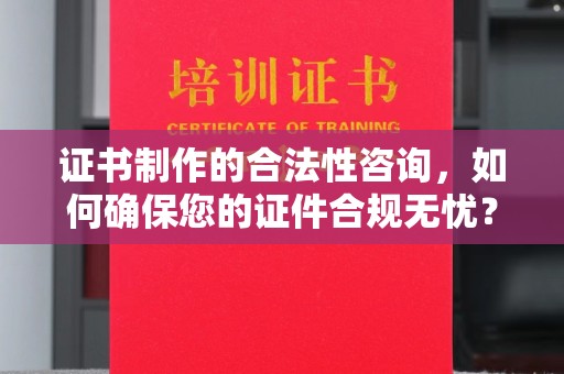 南投证书制作的合法性咨询，如何确保您的证件合规无忧？