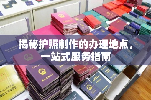 南投揭秘护照制作的办理地点，一站式服务指南