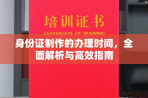 南投身份证制作的办理时间，全面解析与高效指南